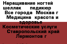 Наращивание ногтей 1000,шеллак 700,педикюр 600 - Все города, Москва г. Медицина, красота и здоровье » Косметические услуги   . Ставропольский край,Лермонтов г.